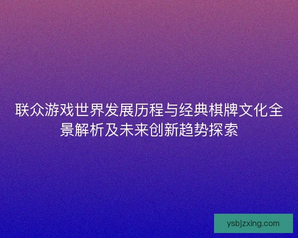 联众游戏世界发展历程与经典棋牌文化全景解析及未来创新趋势探索