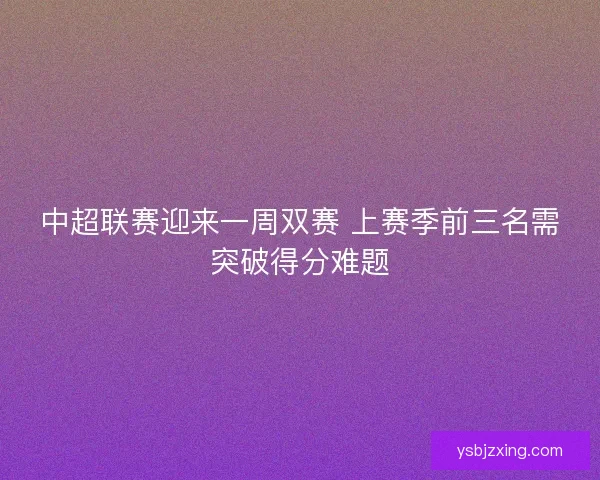 中超联赛迎来一周双赛 上赛季前三名需突破得分难题