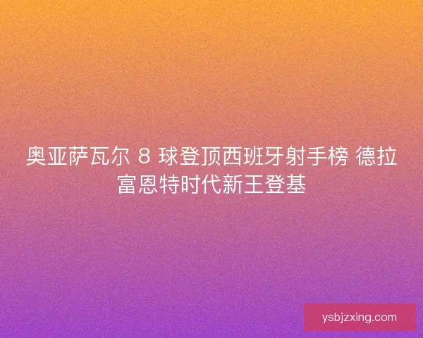 奥亚萨瓦尔 8 球登顶西班牙射手榜 德拉富恩特时代新王登基